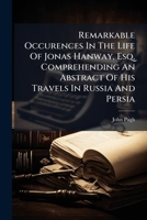 Remarkable Occurences in the Life of Jonas Hanway, Esq., Comprehending an Abstract of His Travels in Russia, and Persia; A Short History of the Rise and Progress of the Charitable and Political Instit 1179248139 Book Cover