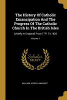 The History Of Catholic Emancipation And The Progress Of The Catholic Church In The British Isles: (chiefly In England) From 1771 To 1820; Volume 1 1022336711 Book Cover