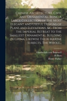 Chinese Architecture, Civil and Ornamental. Being a Large Collection of the Most Elegant and Useful Designs of Plans and Elevations, &c. From the ... Likewise Their Marine Subjects. The Whole... 1022446096 Book Cover