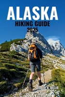 ALASKA HIKING GUIDE 2025: Explore Epic Trails Across Glaciers, Towering Mountains, Lush Forests, Coastal Fjords, and Untamed Wilderness B0FJ79KQ7R Book Cover