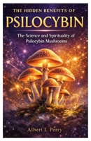 The Hidden Benefits of Psilocybin: The Science and Spirituality of Psilocybin Mushrooms B0GD557YP9 Book Cover