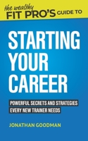 The Wealthy Fit Pro's Guide to Starting Your Career: Powerful Secrets and Strategies Every New Trainer Needs (Wealthy Fit Pro's Guides) 1070225355 Book Cover