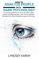 How to analyze people with dark psychology: The ultimate guide to learn the art of speed reading people using body language. Learn how manipulation techniques can influence people through mind hacking 1801477329 Book Cover