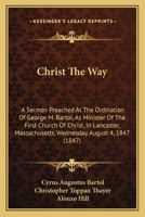 Christ The Way: A Sermon Preached At The Ordination Of George M. Bartol, As Minister Of The First Church Of Christ, In Lancaster, Massachusetts, Wednesday, August 4, 1847 1104082187 Book Cover