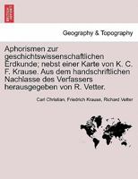 Aphorismen zur geschichtswissenschaftlichen Erdkunde; nebst einer Karte von K. C. F. Krause. Aus dem handschriftlichen Nachlasse des Verfassers herausgegeben von R. Vetter. 1241347158 Book Cover