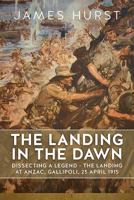 The Landing in the Dawn: Dissecting a Legend - The Landing at Anzac, Gallipoli, 25 April 1915 1911512463 Book Cover