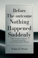 Before the Outcome: Nothing Happened Suddenly: How Systems Continue Forward Long After Understanding Falls Behind B0GMQ4TJPJ Book Cover