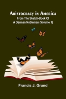 Aristocracy In America. From The Sketch-Book Of A German Nobleman (Volume 1) 9367247303 Book Cover