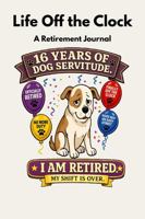 Life Off the Clock: 16 Years of Dog Servitude. I Am Retired. My Shift Is Over. 1972308394 Book Cover