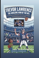 TREVOR LAWRENCE: The Amazing Arm of the NFL: He Throws The Ball Farther Than You Can Imagine! (Inspiring Biography For Kids) B0DPQSVD44 Book Cover