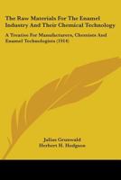 The Raw Materials For The Enamel Industry And Their Chemical Technology: A Treatise For Manufacturers, Chemists And Enamel Technologists 0548669082 Book Cover