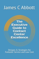 The Executive Guide to Contact Center Excellence: Designs & Strategies for Fantastic Service and Low-Cost B0GMQR1674 Book Cover