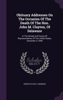 Obituary addresses on the occasion of the death of the Hon. John M. Clayton, of Delaware, in the Senate and House of representatives of the United States, December 3, 1856 1342919068 Book Cover