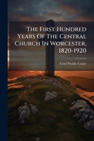 The First Hundred Years Of The Central Church In Worcester, 1820-1920 1178911535 Book Cover