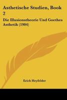 Asthetische Studien, Book 2: Die Illusionstheorie Und Goethes Asthetik (1904) 1120454158 Book Cover