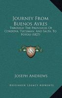 Journey From Buenos Ayres: Through The Provinces Of Cordova, Tucuman, And Salta, To Potosi 1165543362 Book Cover