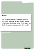 Die deutsche Revolution 1848/49 und Friedrich Wilhelm IV. Beurteilung seiner Ablehnung der Kaiserkrone (Unterricht im Fach Geschichte, gymnasiale Oberstufe) 3346569691 Book Cover