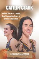 CAITLIN CLARK: Beyond the Arc – A Rising Star Shaping the Future of Women's Basketball B0DYNVPD3C Book Cover