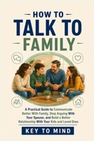 How to Talk to Family: A Practical Guide to Communicate Better With Family, Stop Arguing With Your Spouse, and Build a Better Relationship With Your Kids and Loved Ones B0H6S6GQHS Book Cover
