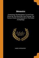 Memoirs: Comprising The Navigation To And From China, By The China Sea, And Through The Various Straits And Channels In The Indian Archipelago 1016292414 Book Cover