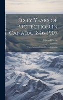 Sixty Years of Protection in Canada, 1846-1907: Where Industry Leans On the Politician 102029048X Book Cover