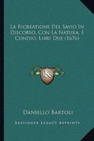 La Ricreatione Del Savio In Discorso, Con La Natura, E Condio, Libri Due (1676) 1166214044 Book Cover