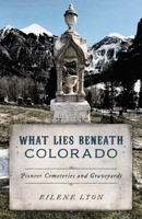 What Lies Beneath: Colorado Pioneer Cemeteries and Graveyards 1493076183 Book Cover