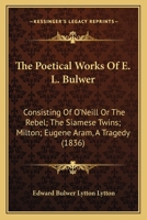 The Poetical Works of E. L. Bulwer: Consisting of O'Neill, Or The Rebel, The Siamese Twins, Milton 1165806266 Book Cover