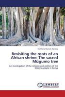 Revisiting the roots of an African shrine: The sacred Mũgumo tree: An investigation of the religion and politics of the Gĩkũyũ people in Kenya 3659344877 Book Cover