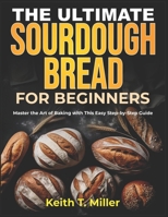 The Ultimate Sourdough Bread for Beginners: Master the Art of Baking with This Easy Step by-Step Guide B0DX1SHFPK Book Cover