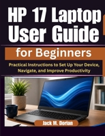 HP 17 Laptop User Guide for Beginners: Practical Instructions to Set Up Your Device, Navigate, and Improve Productivity B0H6SP4CT6 Book Cover