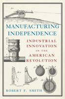 Manufacturing Independence: Industrial Innovation in the American Revolution 1594162476 Book Cover