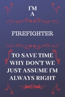 I'm A Firefighter To Save Time Why Don't We Just Assume I'm Always Right: Perfect Gag Gift For A Firefighter Who Happens To Be Always Be Right! | ... Format | Office | Birthday | Christmas | Xmas 1676878289 Book Cover