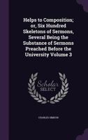 Helps to Composition: Or, Six Hundred Skeletons of Sermons, Several Being the Substance of Sermons Preached Before the University Volume 3 1357991258 Book Cover