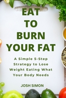 Eat to Burn Your Fat: A Simple 5-Step Strategy to Lose Weight Eating What Your Body Needs B0CP4RTJF1 Book Cover