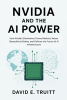 Nvidia and the AI Power: How Nvidia’s Dominance Drives Markets, Raises Geopolitical Stakes, and Defines the Future of AI Infrastructure B0FPGM7DQV Book Cover