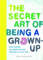 The Secret Art of Being a Grown-Up: Tips, Tricks, and Perks No One Thought to Tell You 1452153132 Book Cover