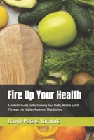 Fire Up Your Health: A Holistic Guide to Reclaiming Your Body, Mind & Spirit Through the Hidden Power of Metabolism B0F4D2N1FG Book Cover