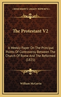 The Protestant V2: A Weekly Paper On The Principal Points Of Controversy Between The Church Of Rome And The Reformed 1167234553 Book Cover