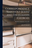 Correspondence ?Bartholf (John) and Engelmann (George); Bartholf to Engelmann, 1875-1876 101496511X Book Cover