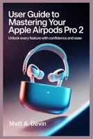 USER GUIDE TO MASTERING YOUR APPLE AIRPODS PRO 2: Unlock Every Feature with Confidence and Ease B0FHBYLKY3 Book Cover