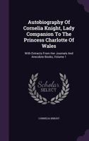 Autobiography of Cornelia Knight, Lady Companion to the Princess Charlotte of Wales: With Extracts from Her Journals and Anecdote Books, Volume 1 1348107642 Book Cover