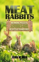 Meat Rabbits: No More Pellets, a Beginner's Guide to Raising Rabbits with Natural Feeds at Little to No Cost. (Backyard Homesteading) B08KMDH7M7 Book Cover