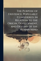 The Purpose Of Existence: Popularly Considered, In Relation To The Origin, Development, And Destiny Of The Human Mind 1142908267 Book Cover