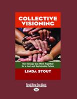 Collective Visioning: How Groups Can Work Together for a Just and Sustainable Future 1605098825 Book Cover