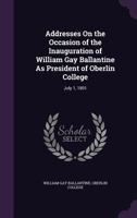 Addresses On the Occasion of the Inauguration of William Gay Ballantine As President of Oberlin College: July 1, 1891 1359328165 Book Cover