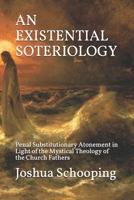 AN EXISTENTIAL SOTERIOLOGY: Penal Substitutionary Atonement in Light of the Mystical Theology of the Church Fathers B086PLF1MC Book Cover