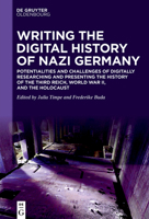 Writing the Digital History of Nazi Germany: Potentialities and Challenges of Digitally Researching and Presenting the History of the "Third Reich", World War II and the Holocaust 3110714620 Book Cover