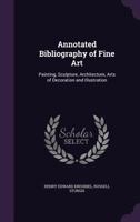 Annotated Bibliography of Fine Art: Painting, Sculpture, Architecture, Arts of Decoration and Illustration 1015229999 Book Cover