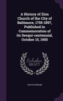 A History of Zion Church of the City of Baltimore, 1755-1897, Published in Commemoration of its Sesqui-centennial, October 15, 1905 135587016X Book Cover